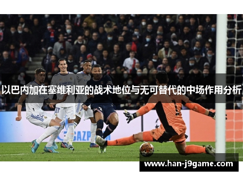 以巴内加在塞维利亚的战术地位与无可替代的中场作用分析