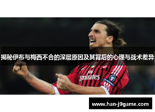 揭秘伊布与梅西不合的深层原因及其背后的心理与战术差异