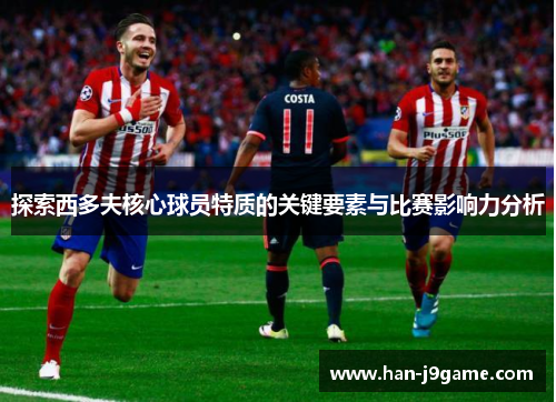 探索西多夫核心球员特质的关键要素与比赛影响力分析
