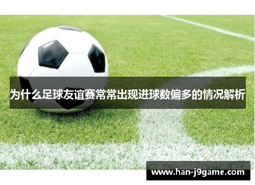 为什么足球友谊赛常常出现进球数偏多的情况解析