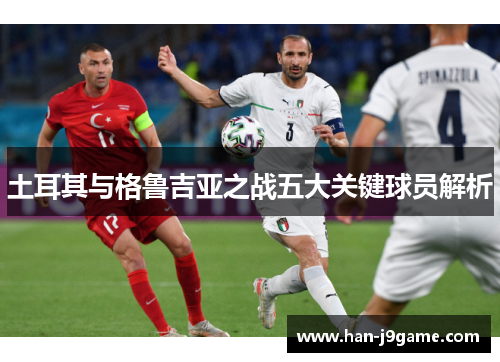 土耳其与格鲁吉亚之战五大关键球员解析