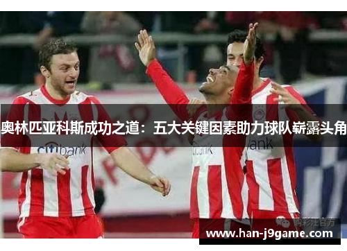 奥林匹亚科斯成功之道:五大关键因素助力球队崭露头角 奥林匹亚科斯成功之道:五大关键因素助力球队崭露头角