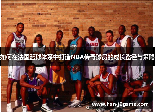 如何在法国篮球体系中打造NBA传奇球员的成长路径与策略