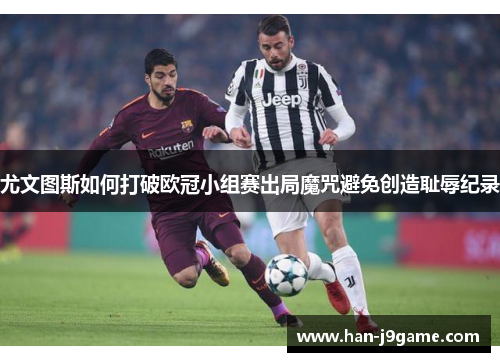 尤文图斯如何打破欧冠小组赛出局魔咒避免创造耻辱纪录