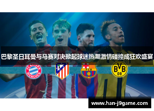 巴黎圣日耳曼与马赛对决掀起球迷热潮激情碰撞成狂欢盛宴