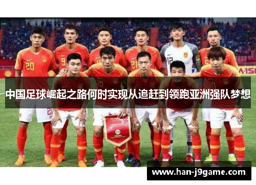 中国足球崛起之路何时实现从追赶到领跑亚洲强队梦想