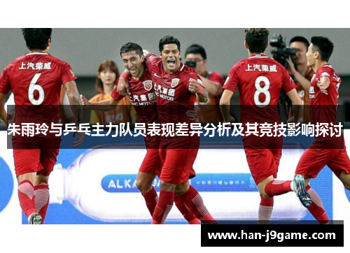 朱雨玲与乒乓主力队员表现差异分析及其竞技影响探讨