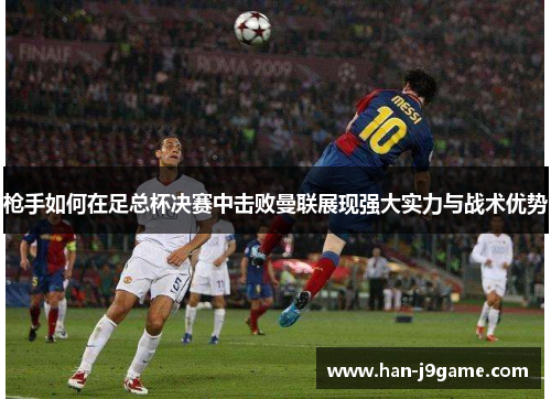 枪手如何在足总杯决赛中击败曼联展现强大实力与战术优势 枪手如何在足总杯决赛中击败曼联展现强大实力与战术优势
