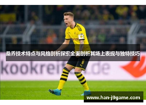 桑乔技术特点与风格剖析探索全面剖析其场上表现与独特技巧 桑乔技术特点与风格剖析探索全面剖析其场上表现与独特技巧