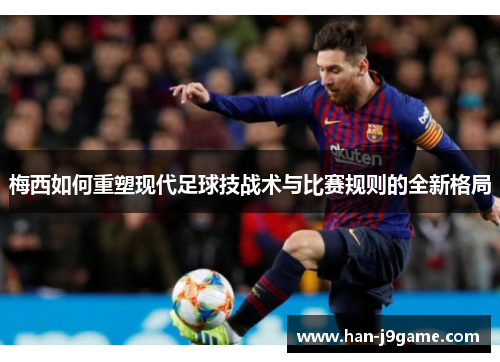 梅西如何重塑现代足球技战术与比赛规则的全新格局 梅西如何重塑现代足球技战术与比赛规则的全新格局