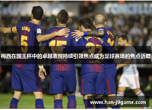 梅西在国王杯中的卓越表现持续引领焦点成为足球赛场的焦点话题 梅西在国王杯中的卓越表现持续引领焦点成为足球赛场的焦点话题