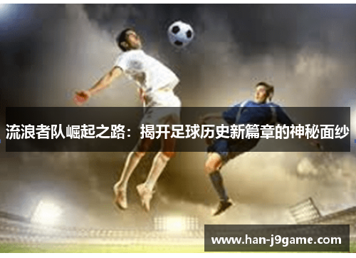 流浪者队崛起之路:揭开足球历史新篇章的神秘面纱 流浪者队崛起之路:揭开足球历史新篇章的神秘面纱