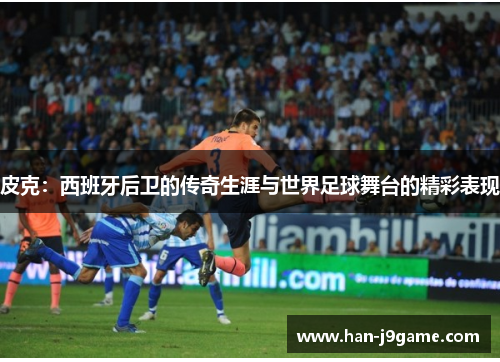 皮克：西班牙后卫的传奇生涯与世界足球舞台的精彩表现
