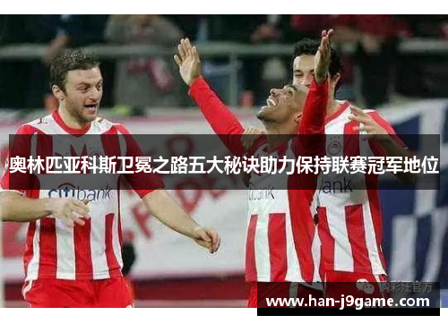 奥林匹亚科斯卫冕之路五大秘诀助力保持联赛冠军地位 奥林匹亚科斯卫冕之路五大秘诀助力保持联赛冠军地位