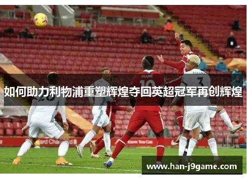 如何助力利物浦重塑辉煌夺回英超冠军再创辉煌 如何助力利物浦重塑辉煌夺回英超冠军再创辉煌