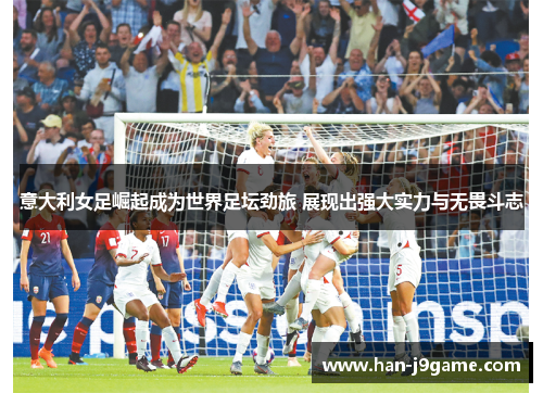 意大利女足崛起成为世界足坛劲旅 展现出强大实力与无畏斗志 意大利女足崛起成为世界足坛劲旅 展现出强大实力与无畏斗志