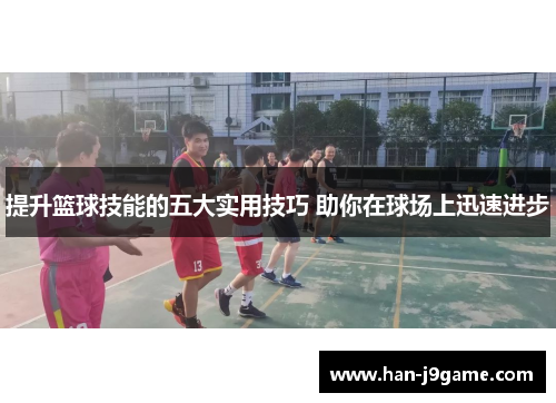 提升篮球技能的五大实用技巧 助你在球场上迅速进步 提升篮球技能的五大实用技巧 助你在球场上迅速进步