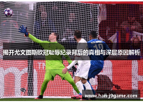 揭开尤文图斯欧冠耻辱纪录背后的真相与深层原因解析 揭开尤文图斯欧冠耻辱纪录背后的真相与深层原因解析