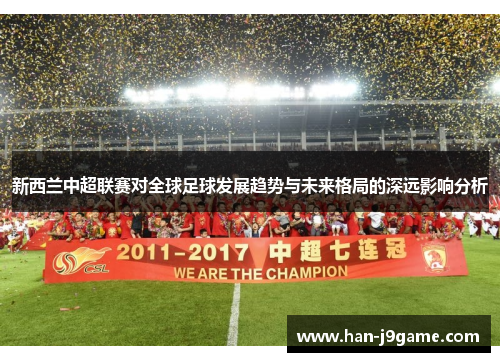 新西兰中超联赛对全球足球发展趋势与未来格局的深远影响分析 新西兰中超联赛对全球足球发展趋势与未来格局的深远影响分析