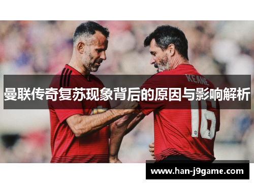 曼联传奇复苏现象背后的原因与影响解析 曼联传奇复苏现象背后的原因与影响解析