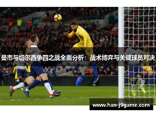 曼市与切尔西争四之战全面分析:战术博弈与关键球员对决 曼市与切尔西争四之战全面分析:战术博弈与关键球员对决