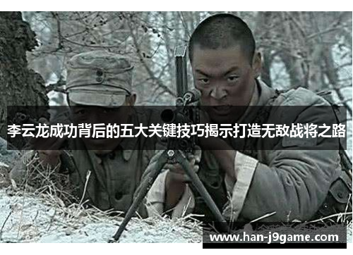 李云龙成功背后的五大关键技巧揭示打造无敌战将之路 李云龙成功背后的五大关键技巧揭示打造无敌战将之路