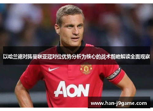 以哈兰德对阵曼联亚冠对位优势分析为核心的战术前瞻解读全面观察 以哈兰德对阵曼联亚冠对位优势分析为核心的战术前瞻解读全面观察