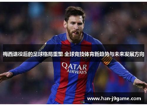 梅西退役后的足球格局重塑 全球竞技体育新趋势与未来发展方向 梅西退役后的足球格局重塑 全球竞技体育新趋势与未来发展方向