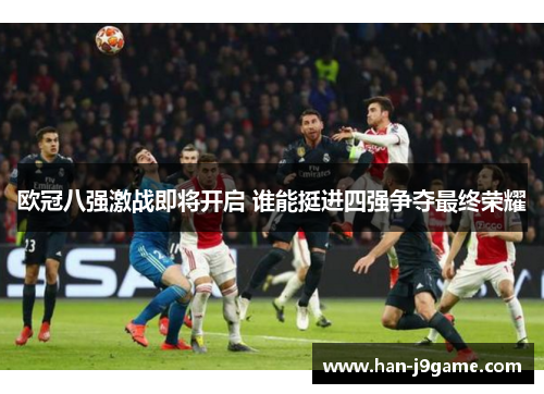 欧冠八强激战即将开启 谁能挺进四强争夺最终荣耀 欧冠八强激战即将开启 谁能挺进四强争夺最终荣耀