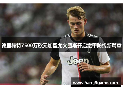 德里赫特7500万欧元加盟尤文图斯开启意甲防线新篇章