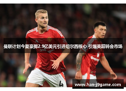 曼联计划今夏豪掷2.9亿美元引进切尔西核心 引爆英超转会市场