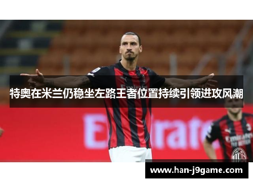 特奥在米兰仍稳坐左路王者位置持续引领进攻风潮