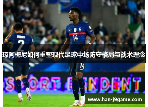 琼阿梅尼如何重塑现代足球中场防守格局与战术理念