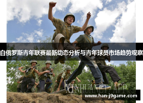 白俄罗斯青年联赛最新动态分析与青年球员市场趋势观察