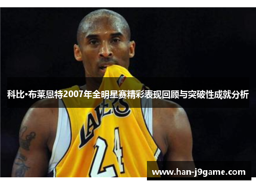 科比·布莱恩特2007年全明星赛精彩表现回顾与突破性成就分析