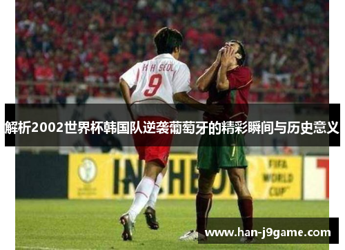 解析2002世界杯韩国队逆袭葡萄牙的精彩瞬间与历史意义 解析2002世界杯韩国队逆袭葡萄牙的精彩瞬间与历史意义