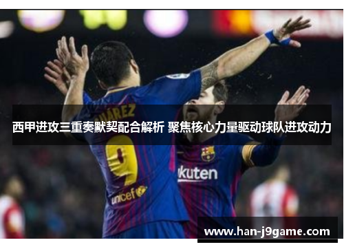 西甲进攻三重奏默契配合解析 聚焦核心力量驱动球队进攻动力 西甲进攻三重奏默契配合解析 聚焦核心力量驱动球队进攻动力