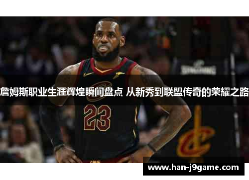 詹姆斯职业生涯辉煌瞬间盘点 从新秀到联盟传奇的荣耀之路 詹姆斯职业生涯辉煌瞬间盘点 从新秀到联盟传奇的荣耀之路