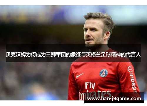 贝克汉姆为何成为三狮军团的象征与英格兰足球精神的代言人 贝克汉姆为何成为三狮军团的象征与英格兰足球精神的代言人
