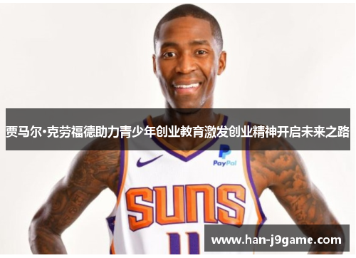 贾马尔·克劳福德助力青少年创业教育激发创业精神开启未来之路 贾马尔·克劳福德助力青少年创业教育激发创业精神开启未来之路