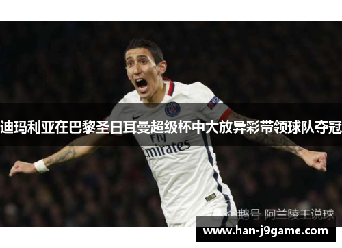 迪玛利亚在巴黎圣日耳曼超级杯中大放异彩带领球队夺冠 迪玛利亚在巴黎圣日耳曼超级杯中大放异彩带领球队夺冠