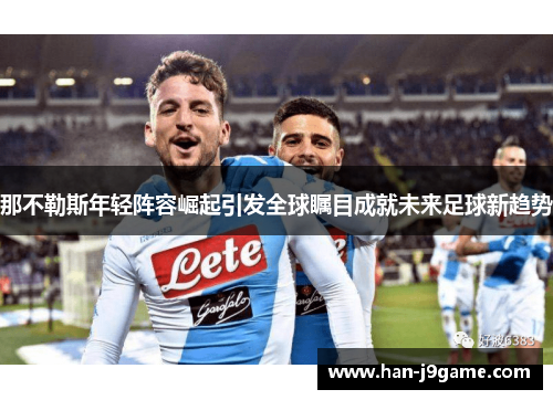 那不勒斯年轻阵容崛起引发全球瞩目成就未来足球新趋势 那不勒斯年轻阵容崛起引发全球瞩目成就未来足球新趋势