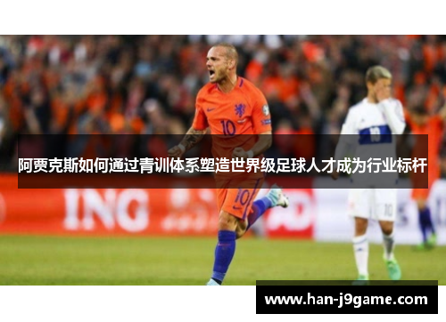 阿贾克斯如何通过青训体系塑造世界级足球人才成为行业标杆 阿贾克斯如何通过青训体系塑造世界级足球人才成为行业标杆