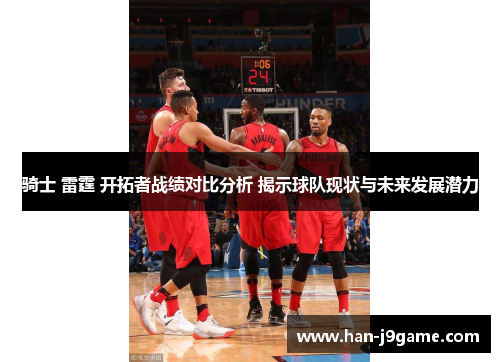 骑士 雷霆 开拓者战绩对比分析 揭示球队现状与未来发展潜力 骑士 雷霆 开拓者战绩对比分析 揭示球队现状与未来发展潜力